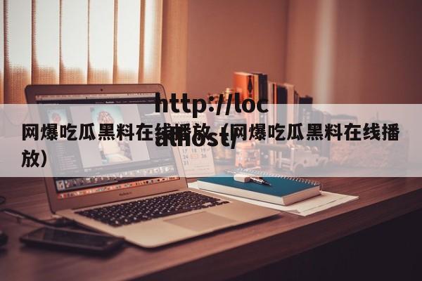 网爆吃瓜黑料在线播放（网爆吃瓜黑料在线播放）